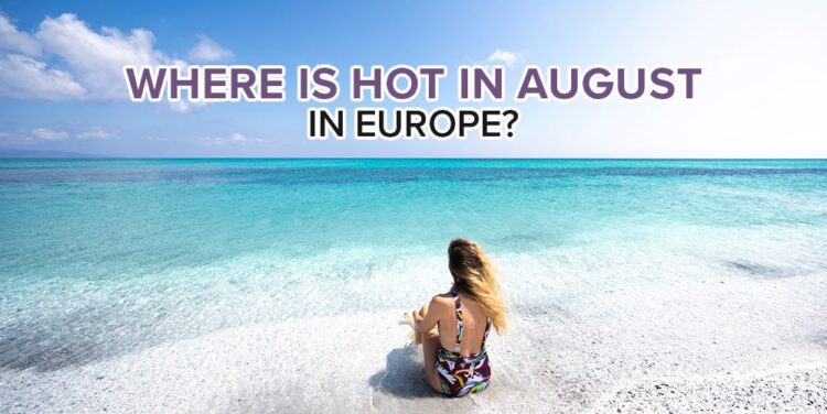 Where is Hot in August in Europe? The 11 Best Places To Go